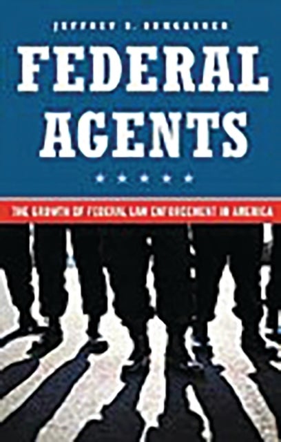 Federal Agents - The Growth of Federal Law Enforcement in America