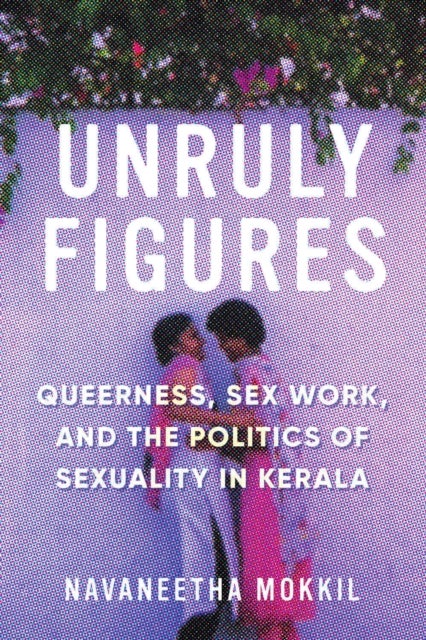 Unruly Figures - Queerness, Sex Work, and the Politics of Sexuality in Kerala