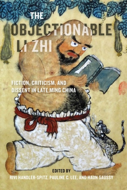 The Objectionable Li Zhi - Fiction, Criticism, and Dissent in Late Ming China