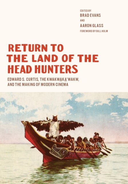 Return to the Land of the Head Hunters - Edward S. Curtis, the Kwakwaka'wakw, and the Making of Modern Cinema