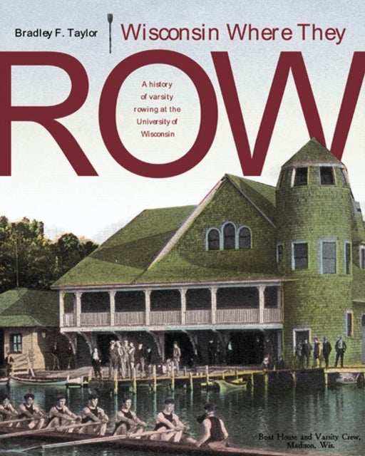 Wisconsin Where They Row - A History of Varsity Rowing at the University of Wisconsin