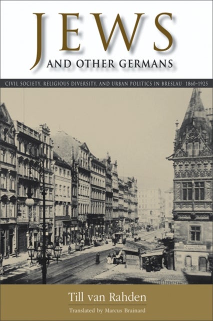 Jews and Other Germans - Civil Society, Religious Diversity, and Urban Politics in Breslau, 1860-1925