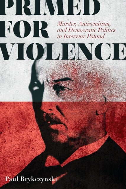 Primed for Violence - Murder, Antisemitism, and Democratic Politics in Interwar Poland