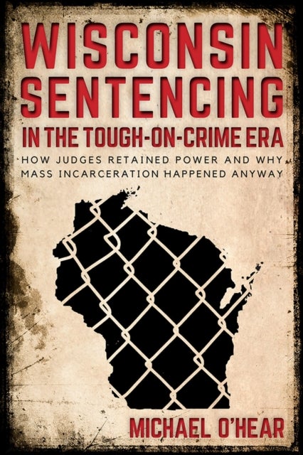 Wisconsin Sentencing in the Tough-on-Crime Era - How Judges Retained Power and Why Mass Incarceration Happened Anyway