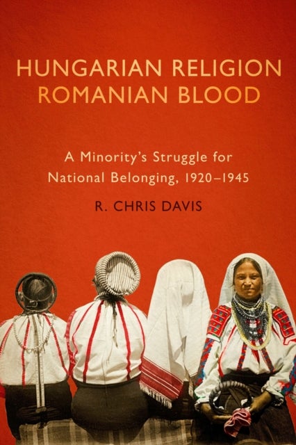 Hungarian Religion, Romanian Blood - A Minority's Struggle for National Belonging, 1920-1945