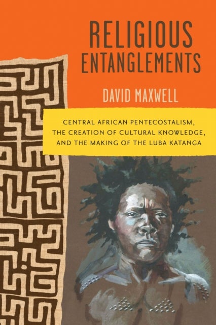 Religious Entanglements - Central African Pentecostalism, the Creation of Cultural Knowledge, and the Making of the Luba Katanga