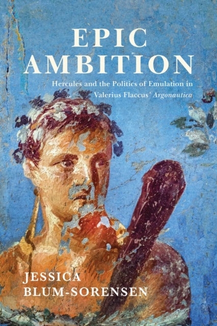 Epic Ambition - Hercules and the Politics of Emulation in Valerius Flaccus' Argonautica