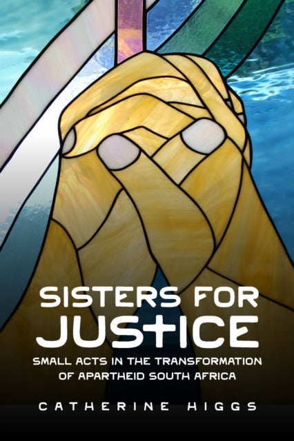 Sisters for Justice - Small Acts in the Transformation of Apartheid South Africa