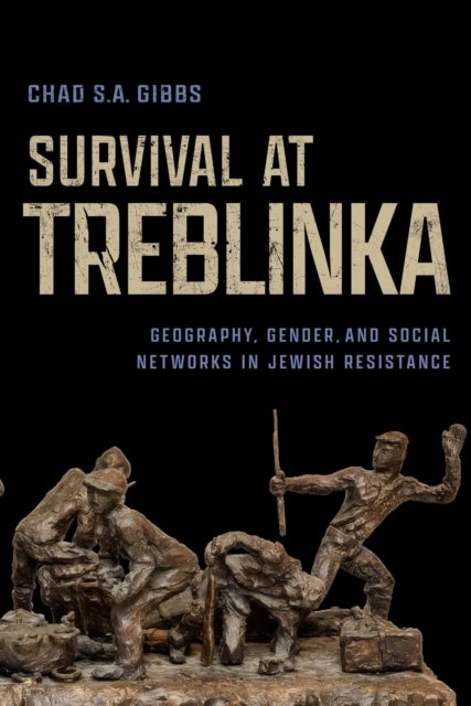 Survival at Treblinka - Geography, Gender, and Social Networks in Jewish Resistance