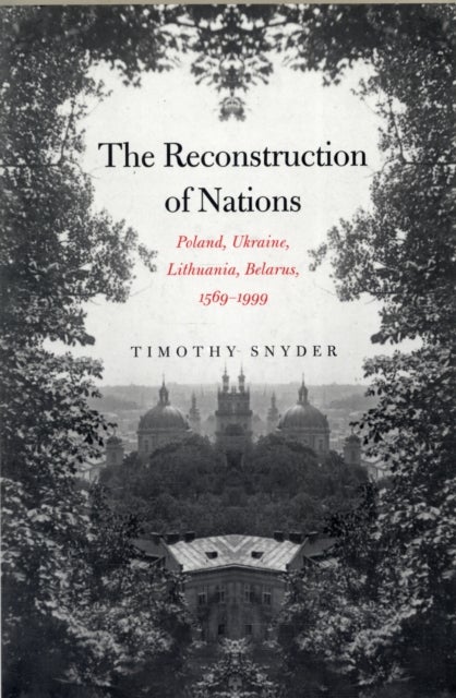 The Reconstruction of Nations - Poland, Ukraine, Lithuania, Belarus, 1569–1999