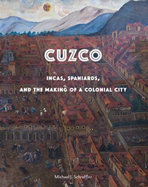 Cuzco - Incas, Spaniards, and the Making of a Colonial City