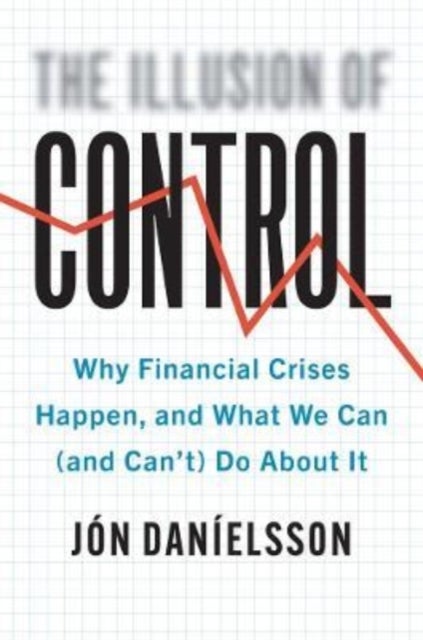 The Illusion of Control - Why Financial Crises Happen, and What We Can (and Can’t) Do About It