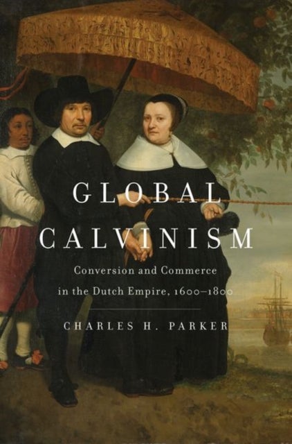 Global Calvinism - Conversion and Commerce in the Dutch Empire, 1600-1800