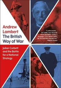 The British Way of War - Julian Corbett and the Battle for a National Strategy