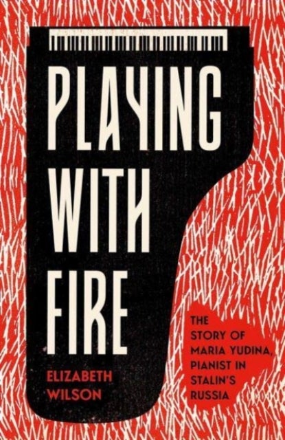 Playing with Fire - The Story of Maria Yudina, Pianist in Stalin's Russia