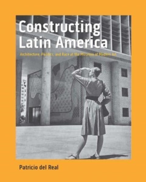 Constructing Latin America - Architecture, Politics, and Race at the Museum of Modern Art