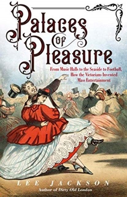 Palaces of Pleasure - From Music Halls to the Seaside to Football, How the Victorians Invented Mass Entertainment