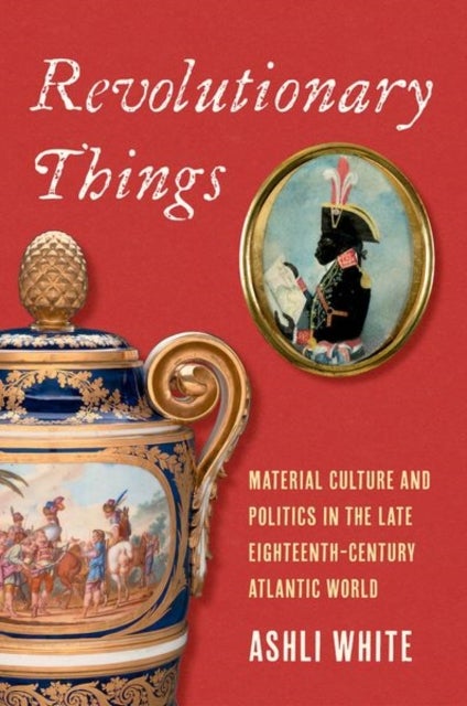 Revolutionary Things - Material Culture and Politics in the Late Eighteenth-Century Atlantic World