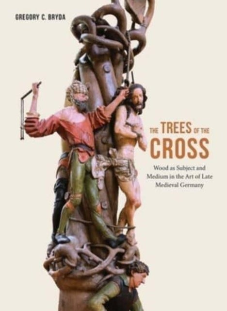 The Trees of the Cross - Wood as Subject and Medium in the Art of Late Medieval Germany
