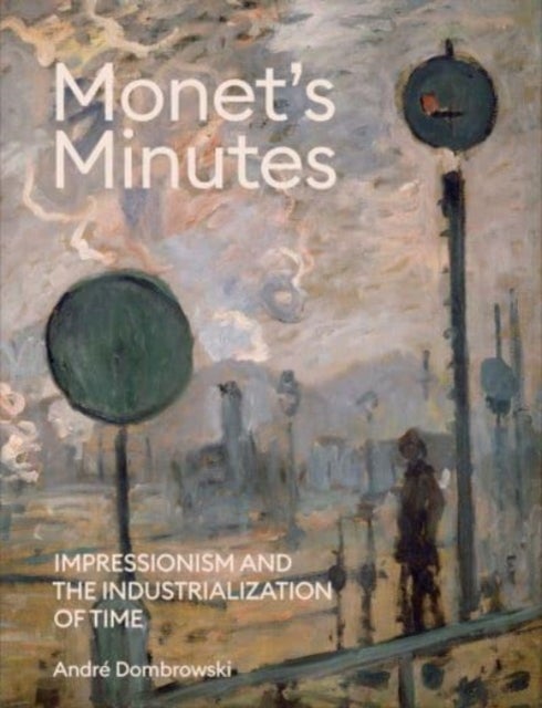Monet's Minutes - Impressionism and the Industrialization of Time