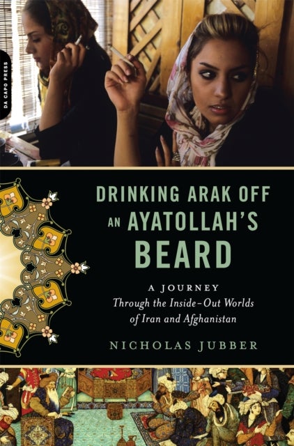 Drinking Arak Off an Ayatollah's Beard - A Journey Through the Inside-Out Worlds of Iran and Afghanistan