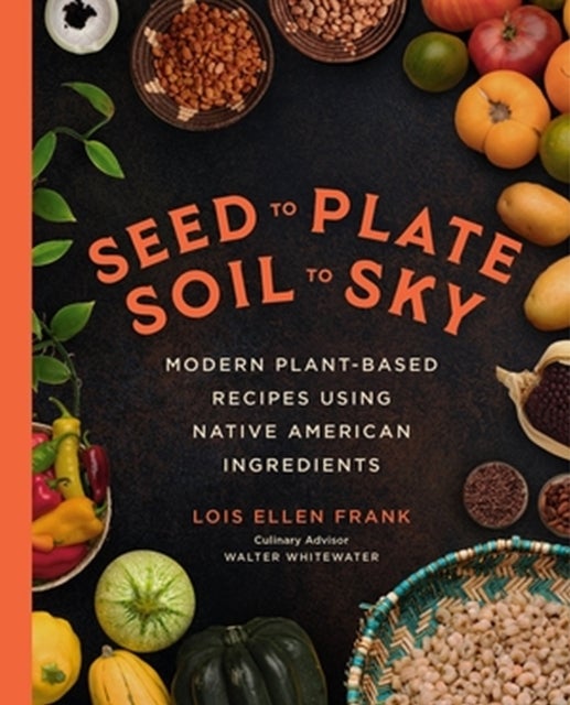 Seed to Plate, Soil to Sky - Modern Plant-Based Recipes using Native American Ingredients