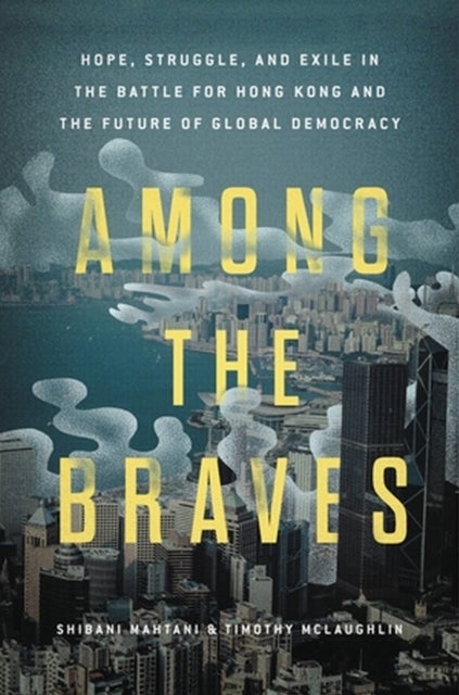 Among the Braves - Hope, Struggle, and Exile in the Battle for Hong Kong and the Future of Global Democracy