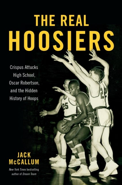 The Real Hoosiers : Crispus Attucks High School, Oscar Robertson, and the Hidden History of Hoops - Crispus Attucks High School, Oscar Robertson, and the Hidden History of Hoops