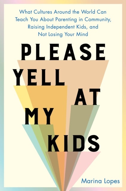 Please Yell at My Kids - What Cultures Around the World Can Teach You About Parenting in Community, Raising Independent Kids, and Not Losing Your Mind