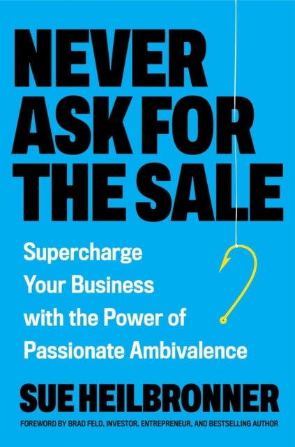 Never Ask for the Sale - Supercharge Your Business with the Power of Passionate Ambivalence
