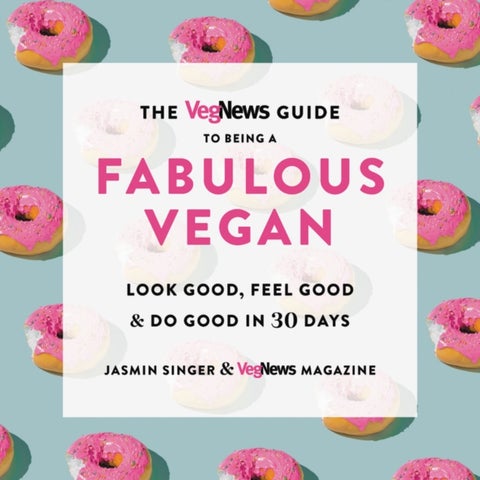 The VegNews Guide to Being a Fabulous Vegan - Look Good, Feel Good & Do Good in 30 Days