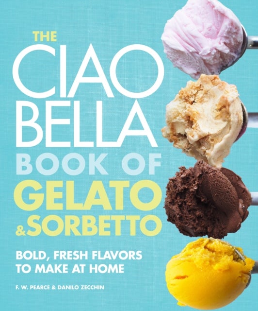 The Ciao Bella Book of Gelato and Sorbetto - Bold, Fresh Flavors to Make at Home: A Cookbook