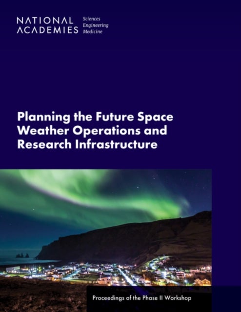 Planning the Future Space Weather Operations and Research Infrastructure - Proceedings of the Phase II Workshop