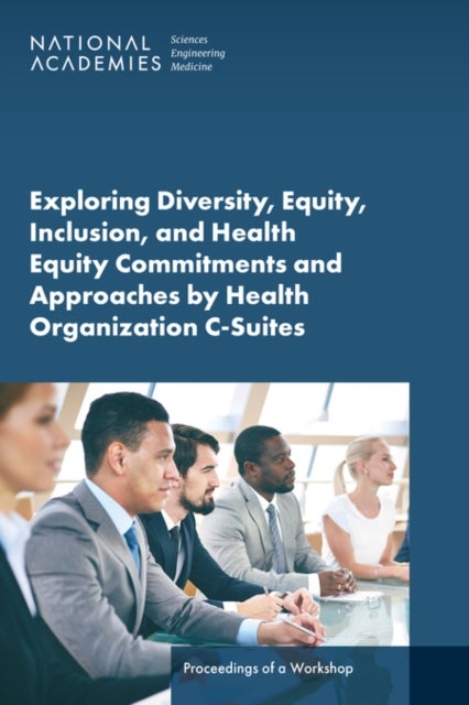 Exploring Diversity, Equity, Inclusion, and Health Equity Commitments and Approaches by Health Organization C-Suites - Proceedings of a Workshop