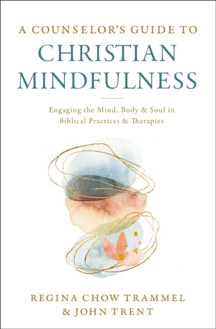 A Counselor's Guide to Christian Mindfulness - Engaging the Mind, Body, and Soul in Biblical Practices and Therapies