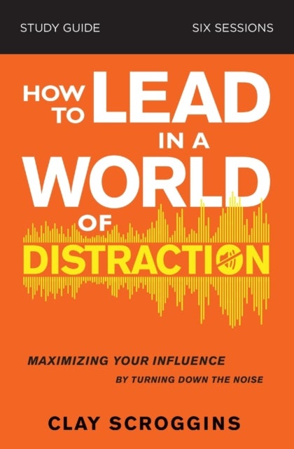 How to Lead in a World of Distraction Study Guide - Maximizing Your Influence by Turning Down the Noise