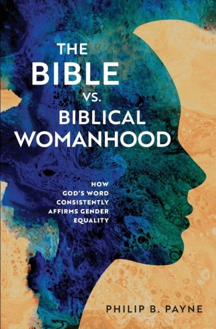The Bible vs. Biblical Womanhood - How God's Word Consistently Affirms Gender Equality