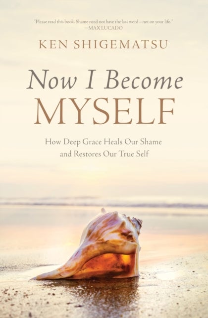 Now I Become Myself - How Deep Grace Heals Our Shame and Restores Our True Self