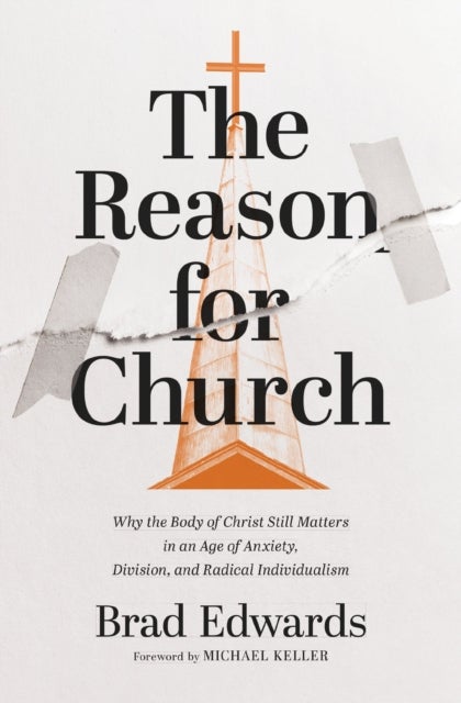 The Reason for Church - Why the Body of Christ Still Matters in an Age of Anxiety, Division, and Radical Individualism