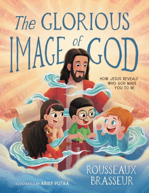 The Glorious Image of God - How Jesus Reveals Who God Made You to Be