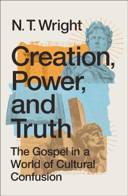 Creation, Power, and Truth - The Gospel in a World of Cultural Confusion