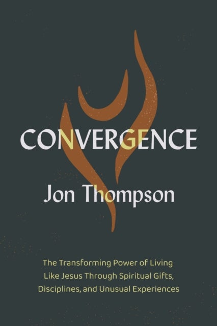 Convergence - The Transforming Power of Living Like Jesus Through Spiritual Gifts, Disciplines, and Unusual Experiences
