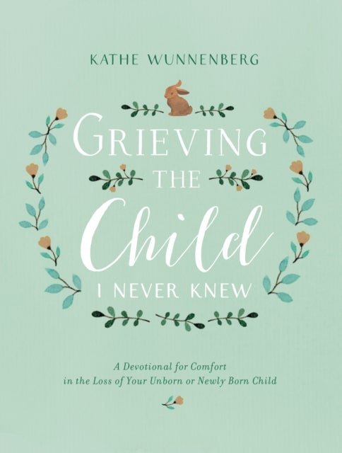 Grieving the Child I Never Knew - A Devotional for Comfort in the Loss of Your Unborn or Newly Born Child