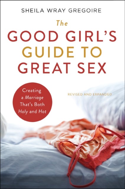 The Good Girl's Guide to Great Sex - Creating a Marriage That's Both Holy and Hot