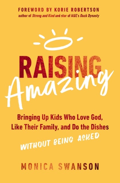 Raising Amazing - Bringing Up Kids Who Love God, Like Their Family, and Do the Dishes without Being Asked