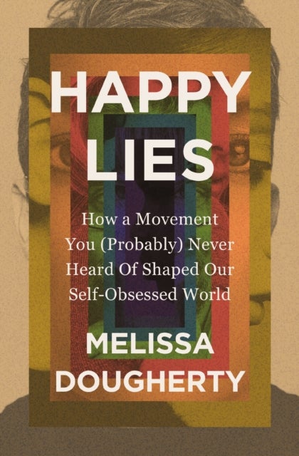 Happy Lies - How a Movement You (Probably) Never Heard Of Shaped Our Self-Obsessed World