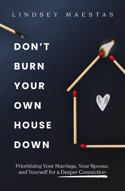 Don't Burn Your Own House Down - Prioritizing Your Marriage, Your Spouse, and Yourself for a Deeper Connection