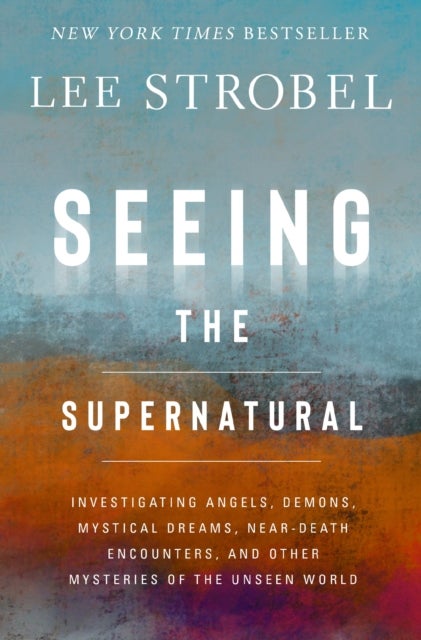 Seeing the Supernatural - Investigating Angels, Demons, Mystical Dreams, Near-Death Encounters, and Other Mysteries of the Unseen World