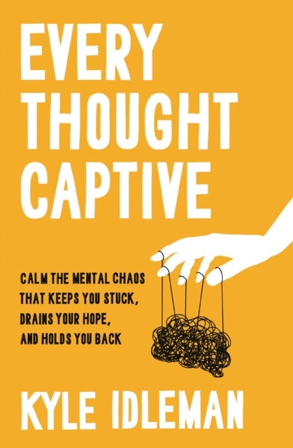 Every Thought Captive - Calm the Mental Chaos That Keeps You Stuck, Drains Your Hope, and Holds You Back