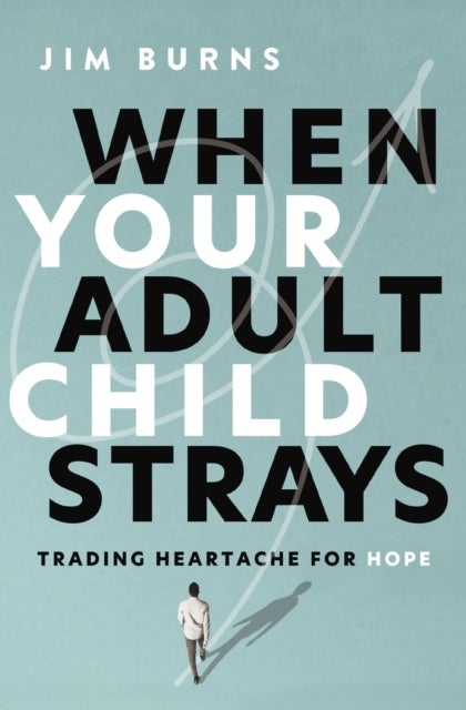 When Your Adult Child Strays - Trading Heartache for Hope